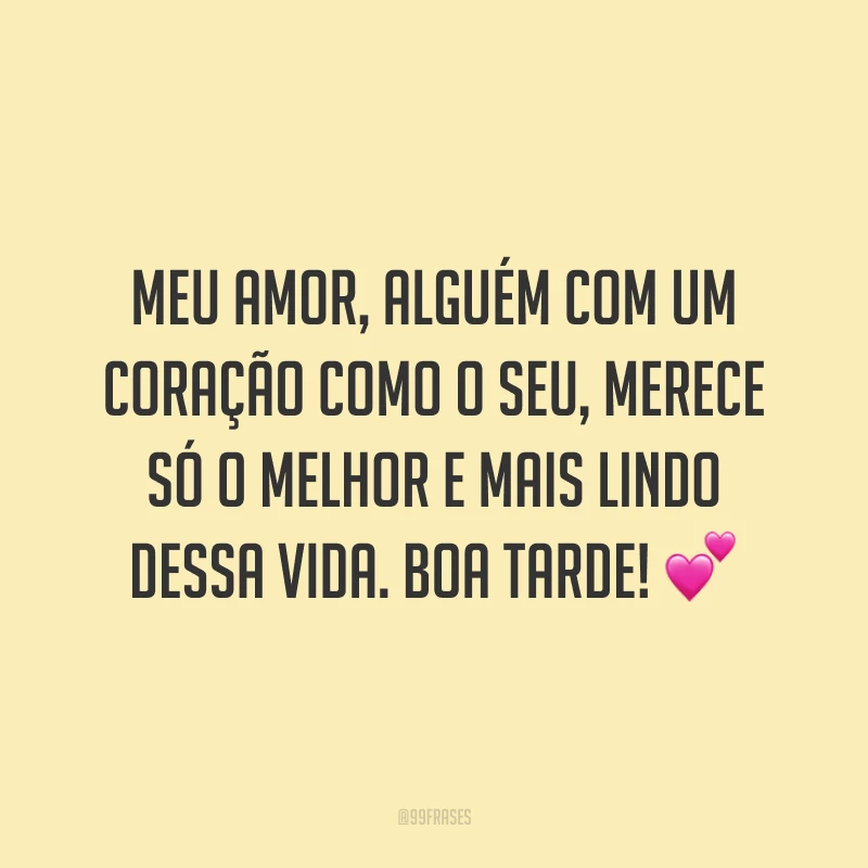 Meu amor, alguém com um coração como o seu, merece só o melhor e mais lindo dessa vida. Boa tarde! 💕