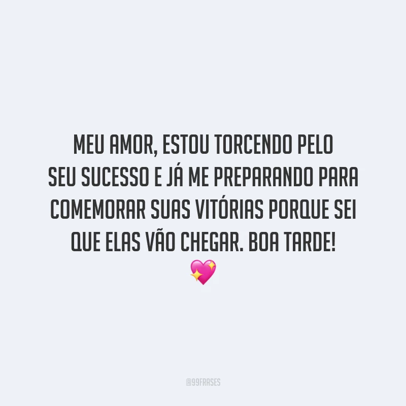 Meu amor, estou torcendo pelo seu sucesso e já me preparando para comemorar suas vitórias porque sei que elas vão chegar. Boa tarde!