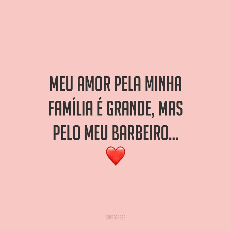 Meu amor pela minha família é grande, mas pelo meu barbeiro...