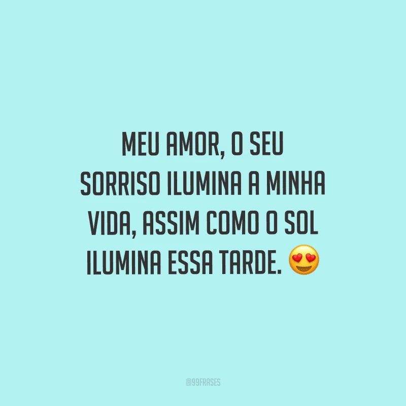 Meu amor, o seu sorriso ilumina a minha vida, assim como o sol ilumina essa tarde.