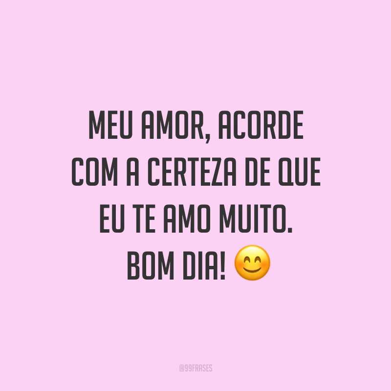 Meu amor, acorde com a certeza de que eu te amo muito. Bom dia! ?