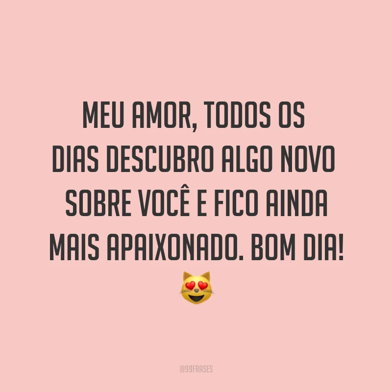 Meu amor, todos os dias descubro algo novo sobre você e fico ainda mais apaixonado. Bom dia! ?