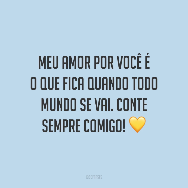 Meu amor por você é o que fica quando todo mundo se vai. Conte sempre comigo! 💛