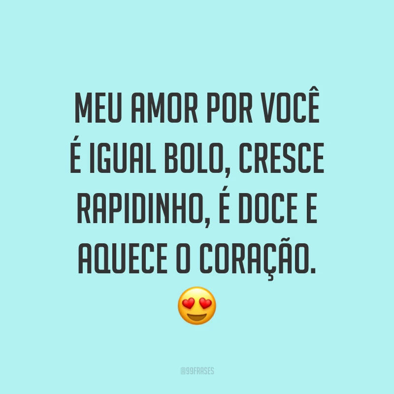 Meu amor por você é igual bolo, cresce rapidinho, é doce e aquece o coração. 😍