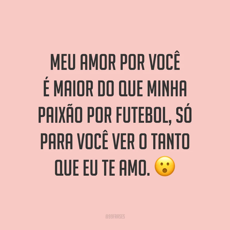 Meu amor por você é maior do que minha paixão por futebol, só para você ver o tanto que eu te amo. 😮