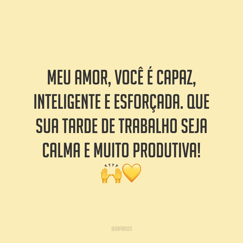 Meu amor, você é capaz, inteligente e esforçada. Que sua tarde de trabalho seja calma e muito produtiva! 🙌💛