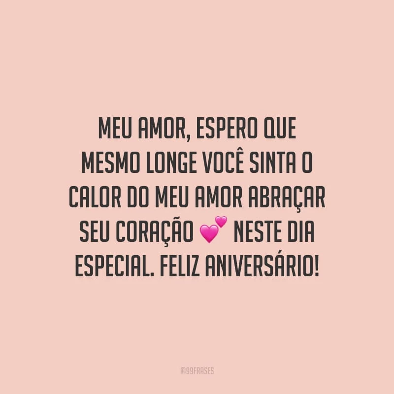 Meu amor, espero que mesmo longe você sinta o calor do meu amor abraçar seu coração neste dia especial. Feliz aniversário!