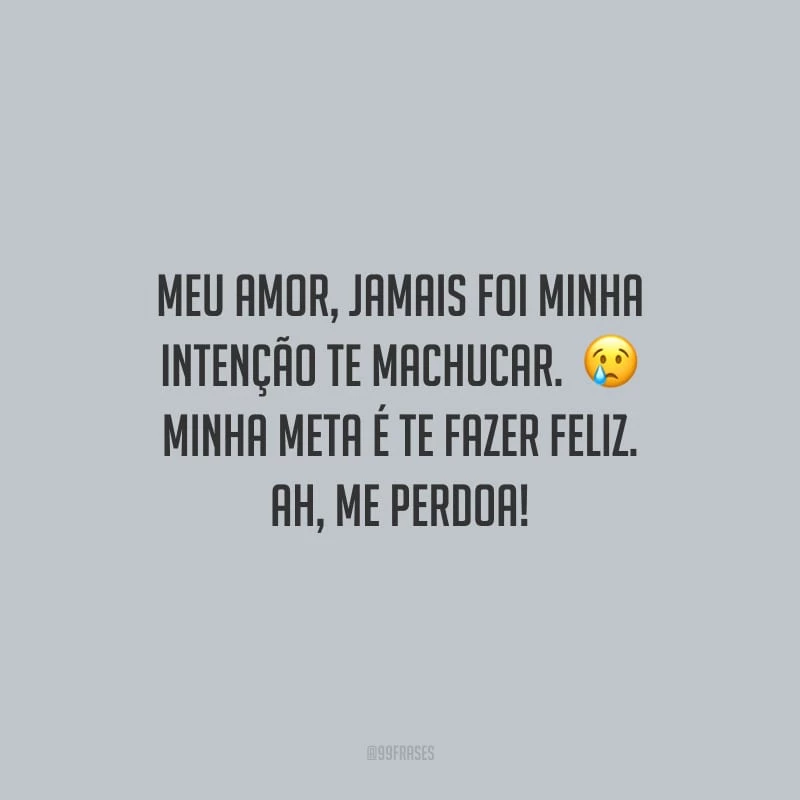 Meu amor, jamais foi minha intenção te machucar. Minha meta é te fazer feliz. Ah, me perdoa!
