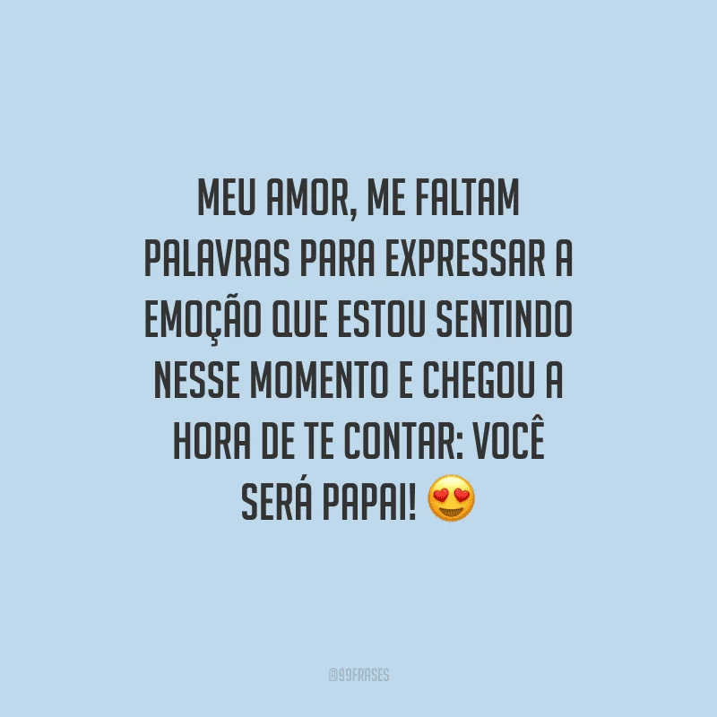 Meu amor, me faltam palavras para expressar a emoção que estou sentindo nesse momento e chegou a hora de te contar: você será papai! 