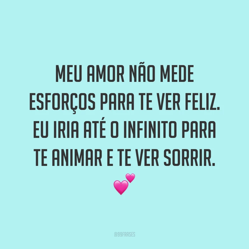 Meu amor não mede esforços para te ver feliz. Eu iria até o infinito para te animar e te ver sorrir. 💕