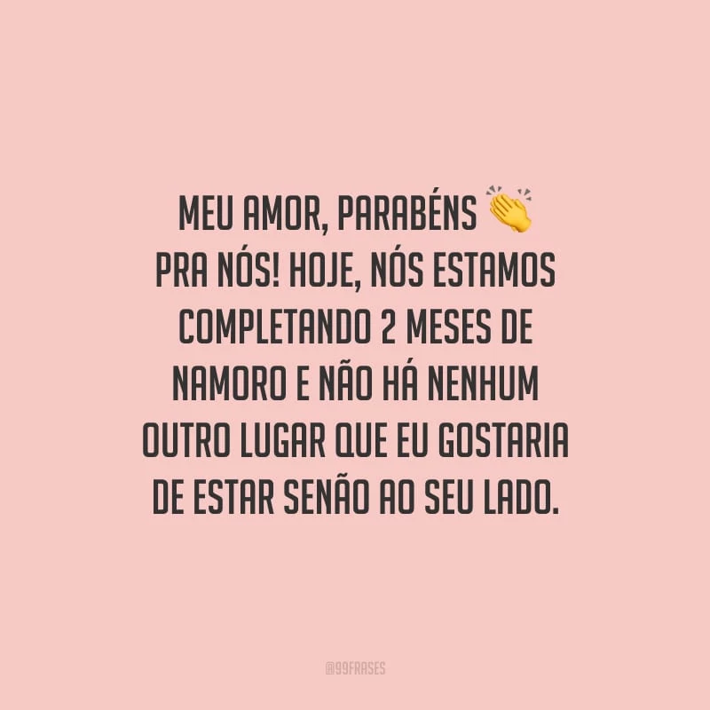 Meu amor, parabéns pra nós! Hoje, nós estamos completando 2 meses de namoro e não há nenhum outro lugar que eu gostaria de estar senão ao seu lado. 