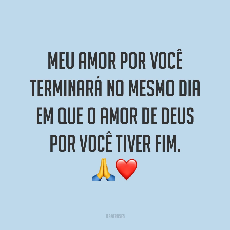 Meu amor por você terminará no mesmo dia em que o amor de Deus por você tiver fim. ?❤