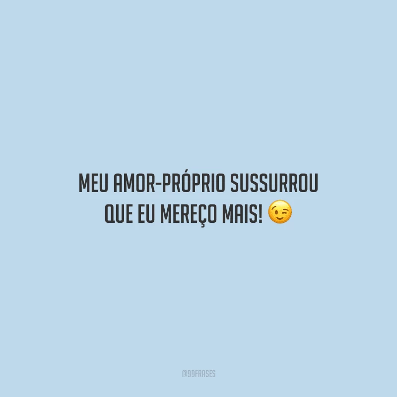 Meu amor-próprio sussurrou que eu mereço mais! 

