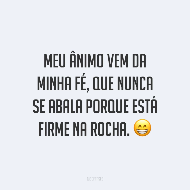 Meu ânimo vem da minha fé, que nunca se abala porque está firme na rocha. ?