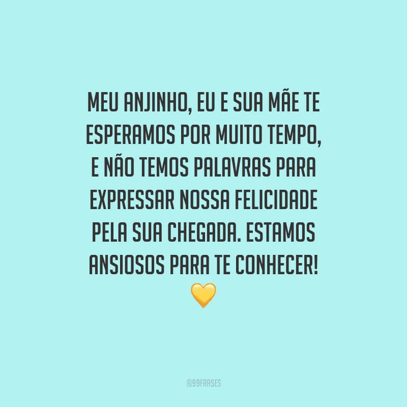 Meu anjinho, eu e sua mãe te esperamos por muito tempo, e não temos palavras para expressar nossa felicidade pela sua chegada. Estamos ansiosos para te conhecer!