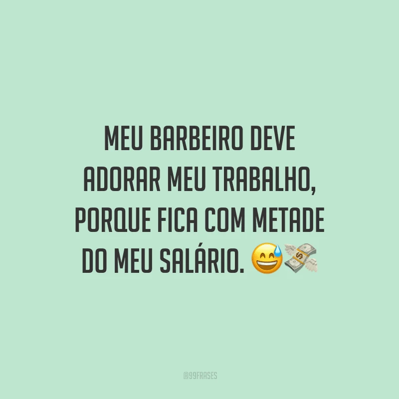 Meu barbeiro deve adorar meu trabalho, porque fica com metade do meu salário.