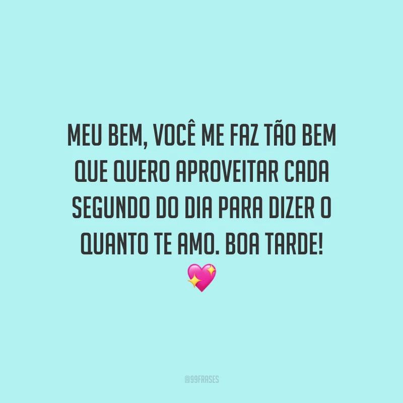 Meu bem, você me faz tão bem que quero aproveitar cada segundo do dia para dizer o quanto te amo. Boa tarde!