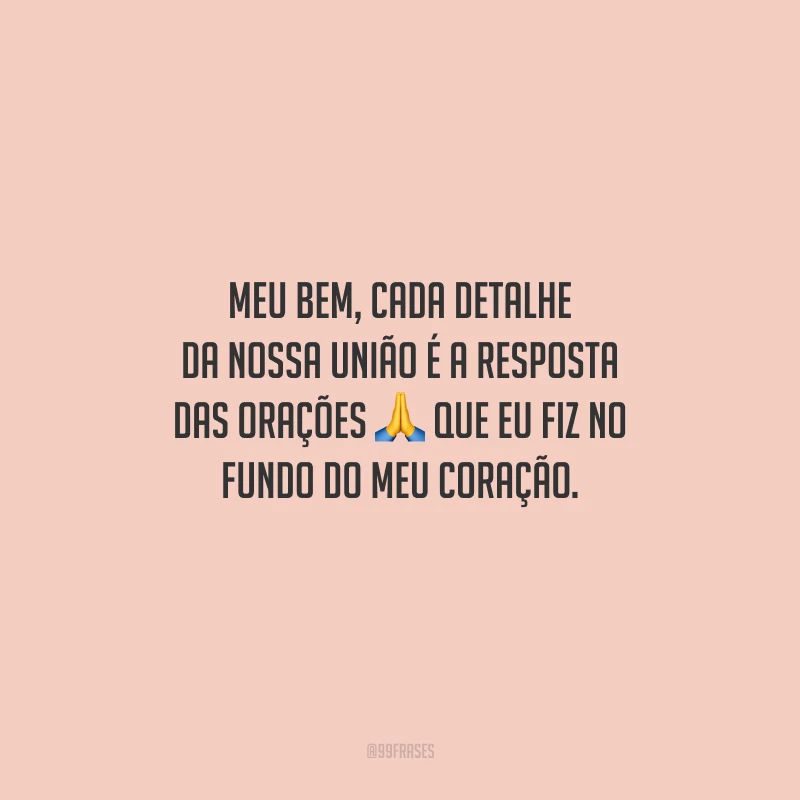 Meu bem, cada detalhe da nossa união é a resposta das orações que eu fiz no fundo do meu coração.