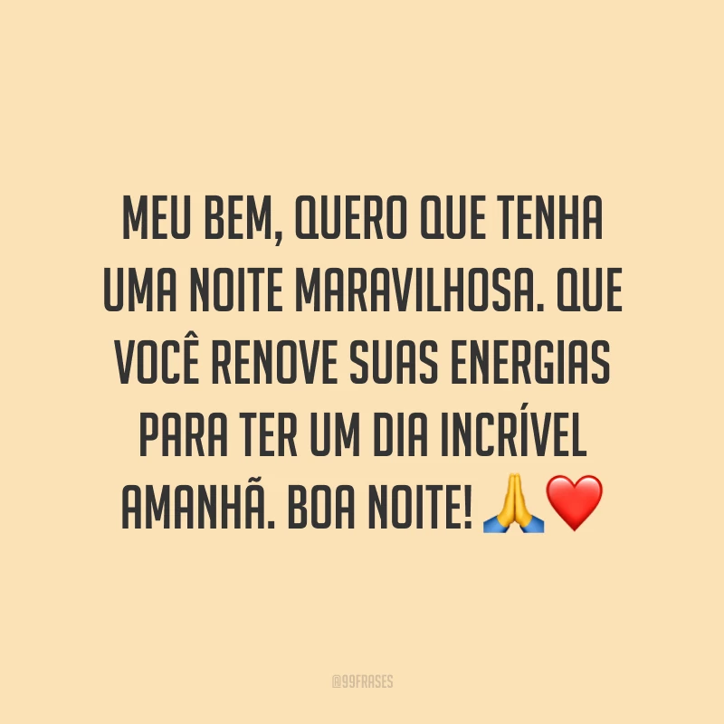 Meu bem, quero que tenha uma noite maravilhosa. Que você renove suas energias para ter um dia incrível amanhã. Boa noite! 🙏❤️