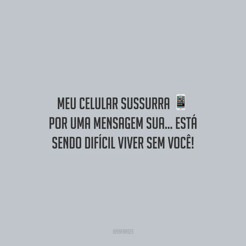 Meu celular sussurra por uma mensagem sua... Está sendo difícil viver sem você!  