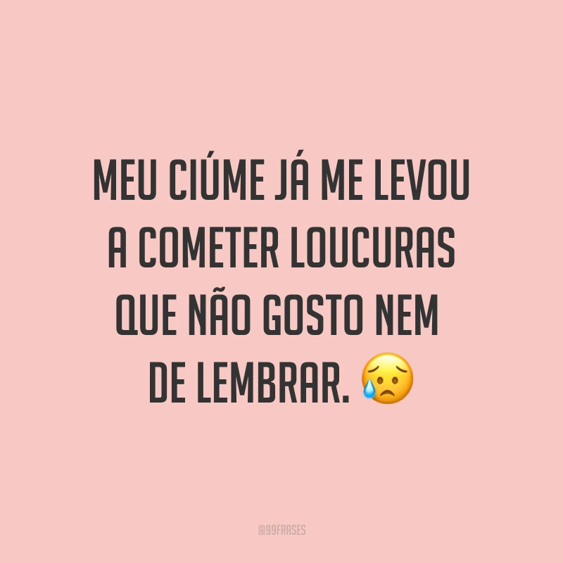 Meu ciúme já me levou a cometer loucuras que não gosto nem de lembrar. ?