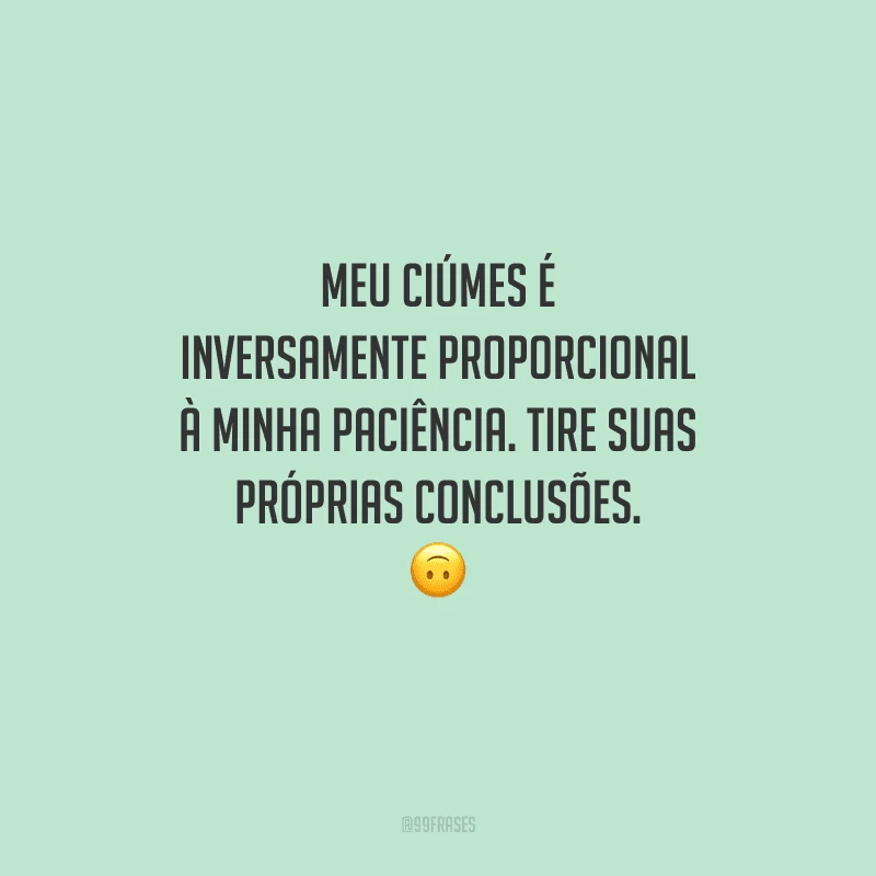 Meu ciúmes é inversamente proporcional à minha paciência. Tire suas próprias conclusões. 