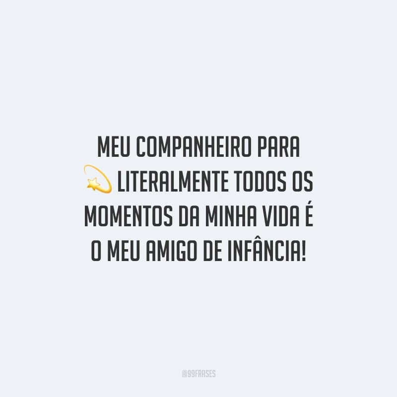 Meu companheiro para literalmente todos os momentos da minha vida é o meu amigo de infância!