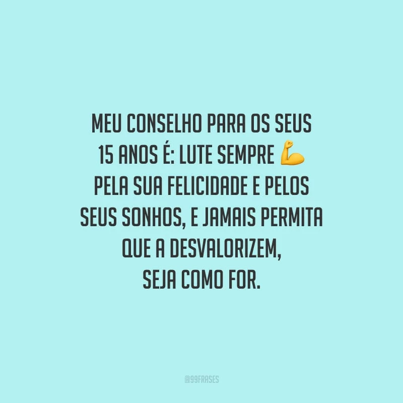 Meu conselho para os seus 15 anos é: lute sempre pela sua felicidade e pelos seus sonhos, e jamais permita que a desvalorizem, seja como for. 