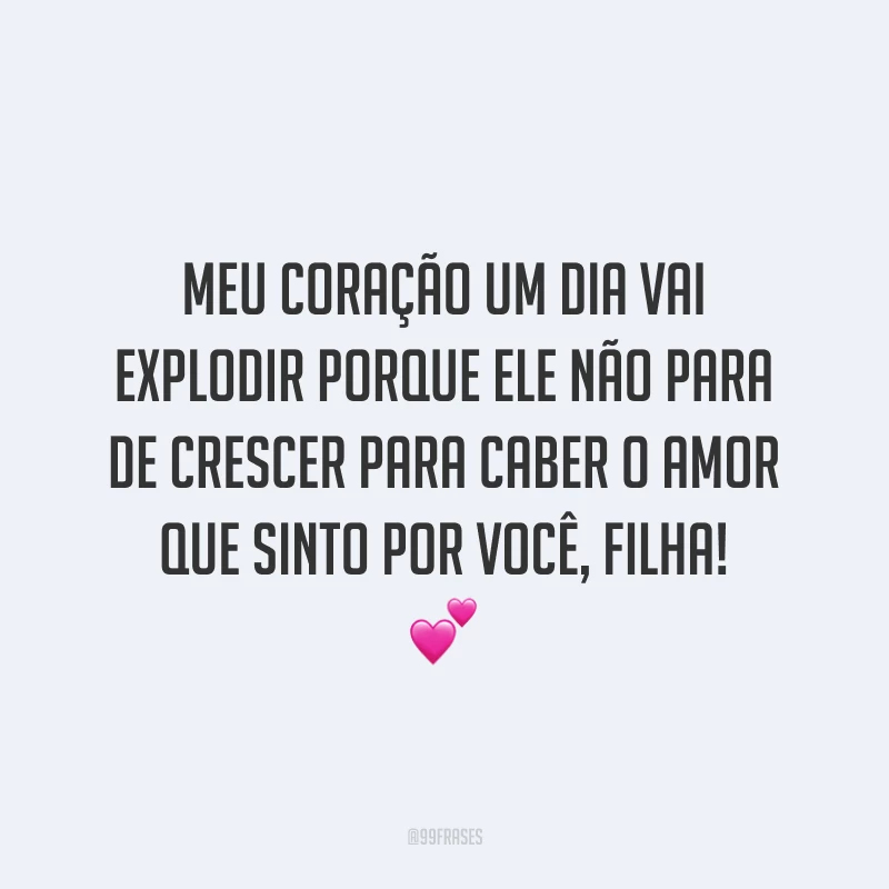 Meu coração um dia vai explodir porque ele não para de crescer para caber o amor que sinto por você, filha!