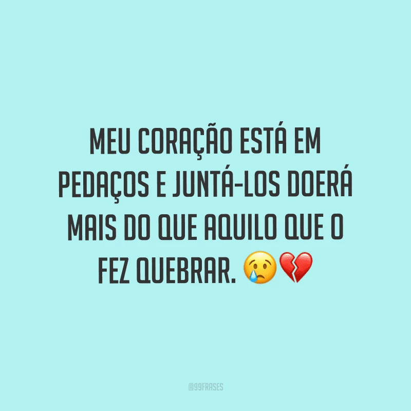 Meu coração está em pedaços e juntá-los doerá mais do que aquilo que o fez quebrar.