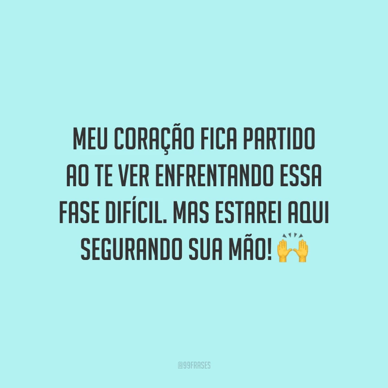 Meu coração fica partido ao te ver enfrentando essa fase difícil. Mas estarei aqui segurando sua mão!
