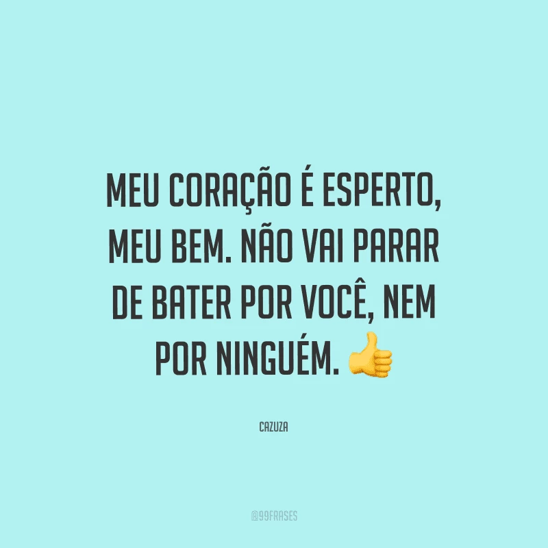 Meu coração é esperto, meu bem. Não vai parar de bater por você, nem por ninguém.