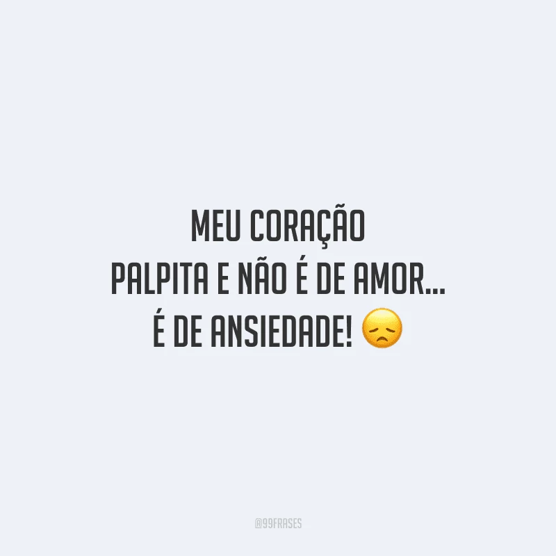 Meu coração palpita e não é de amor... É de ansiedade! 