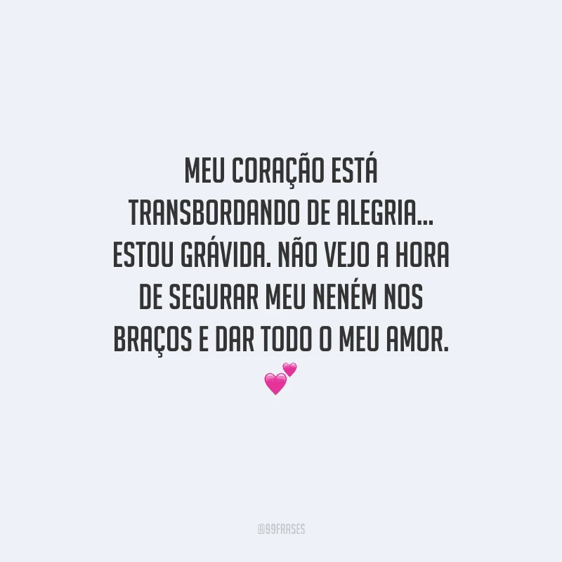 Meu coração está transbordando de alegria... Estou grávida. Não vejo a hora de segurar meu neném nos braços e dar todo o meu amor. 