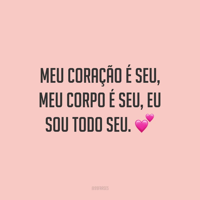 Meu coração é seu, meu corpo é seu, eu sou todo seu. 💕