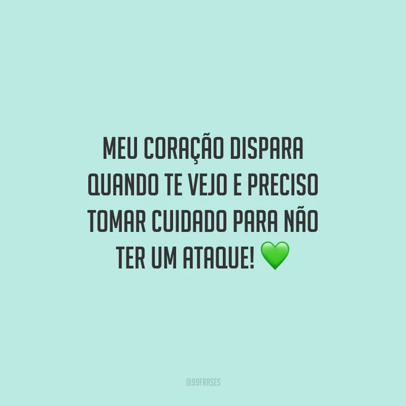 Meu coração dispara quando te vejo e preciso tomar cuidado para não ter um ataque!
