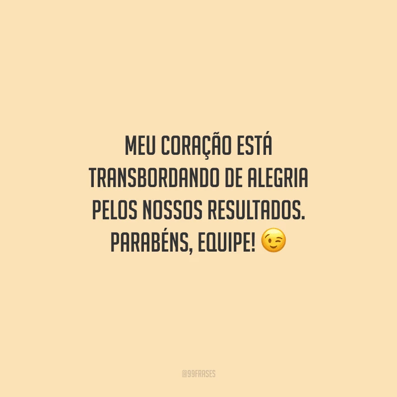 Meu coração está transbordando de alegria pelos nossos resultados. Parabéns, equipe! 