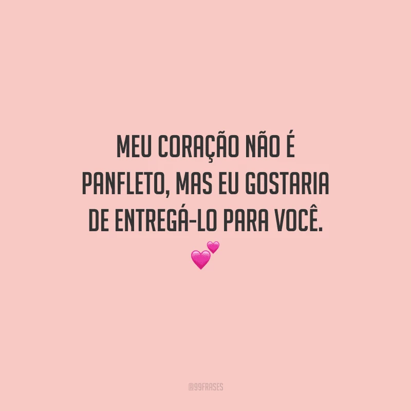 Meu coração não é panfleto, mas eu gostaria de entregá-lo para você. 