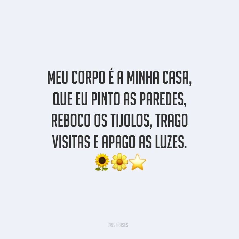 Meu corpo é a minha casa, que eu pinto as paredes, reboco os tijolos, trago visitas e apago as luzes.