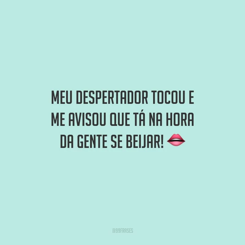 Meu despertador tocou e me avisou que tá na hora da gente se beijar!