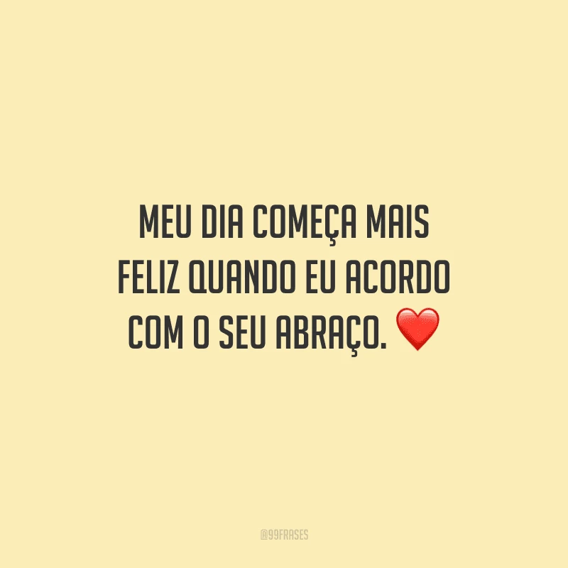 Meu dia começa mais feliz quando eu acordo com o seu abraço. 