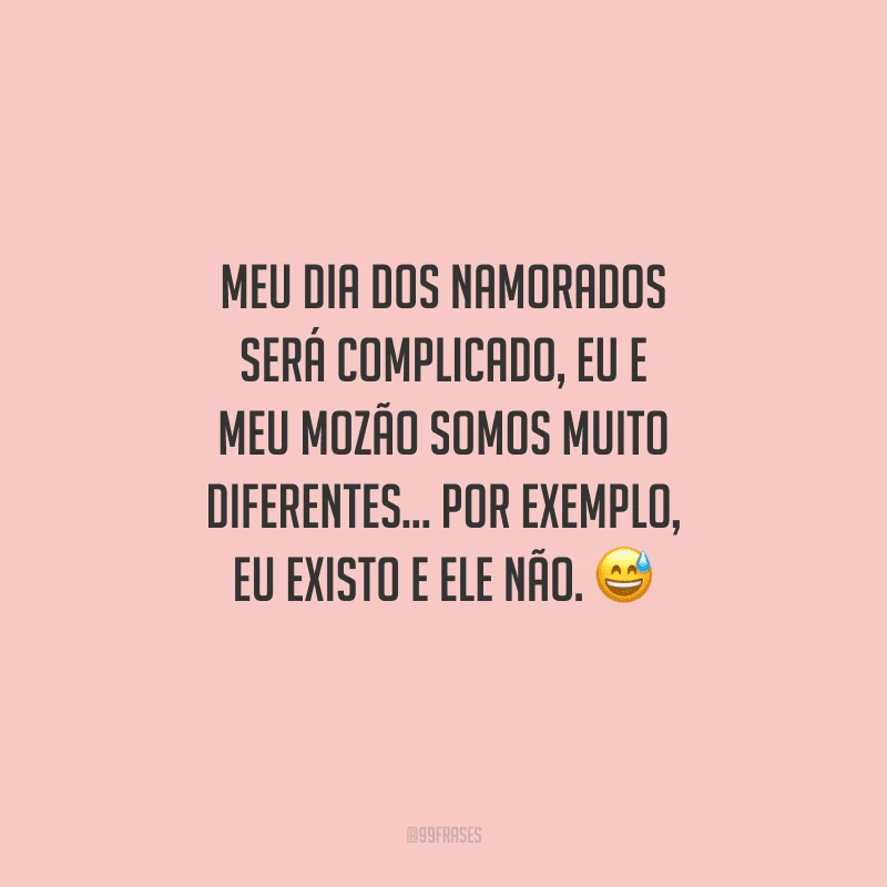 Meu Dia dos Namorados será complicado, eu e meu mozão somos muito diferentes... por exemplo, eu existo e ele não. 
