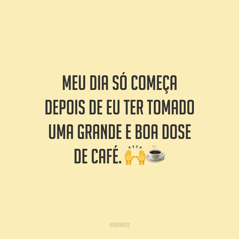 Meu dia só começa depois de eu ter tomado uma grande e boa dose de café. 