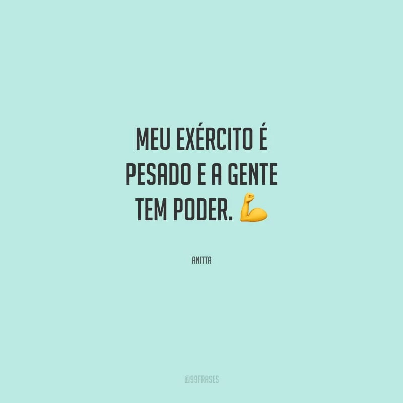 Meu exército é pesado e a gente tem poder.