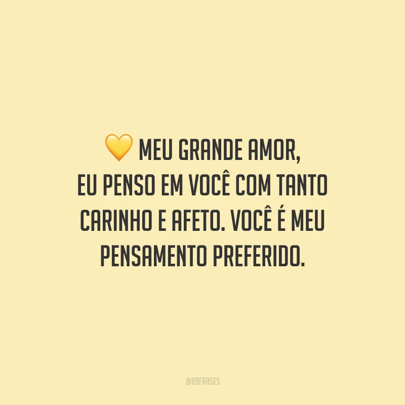 Meu grande amor, eu penso em você com tanto carinho e afeto. Você é meu pensamento preferido.