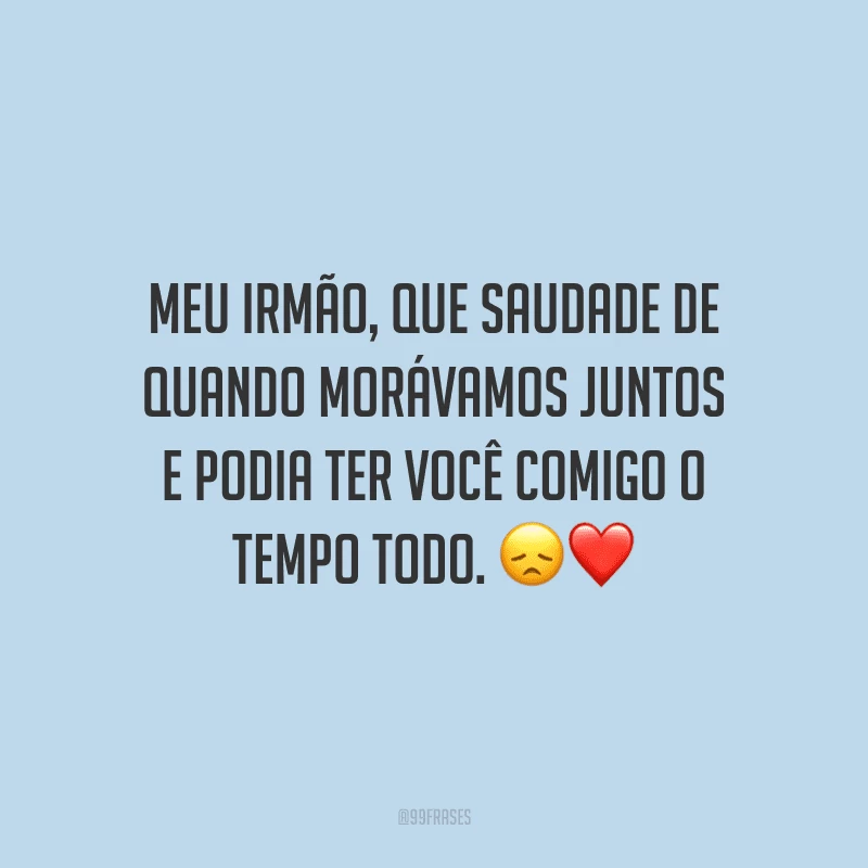 Meu irmão, que saudade de quando morávamos juntos e podia ter você comigo o tempo todo.