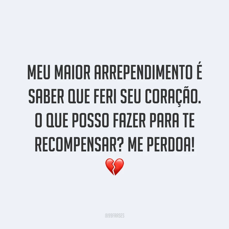 Meu maior arrependimento é saber que feri seu coração. O que posso fazer para te recompensar? Me perdoa! ?