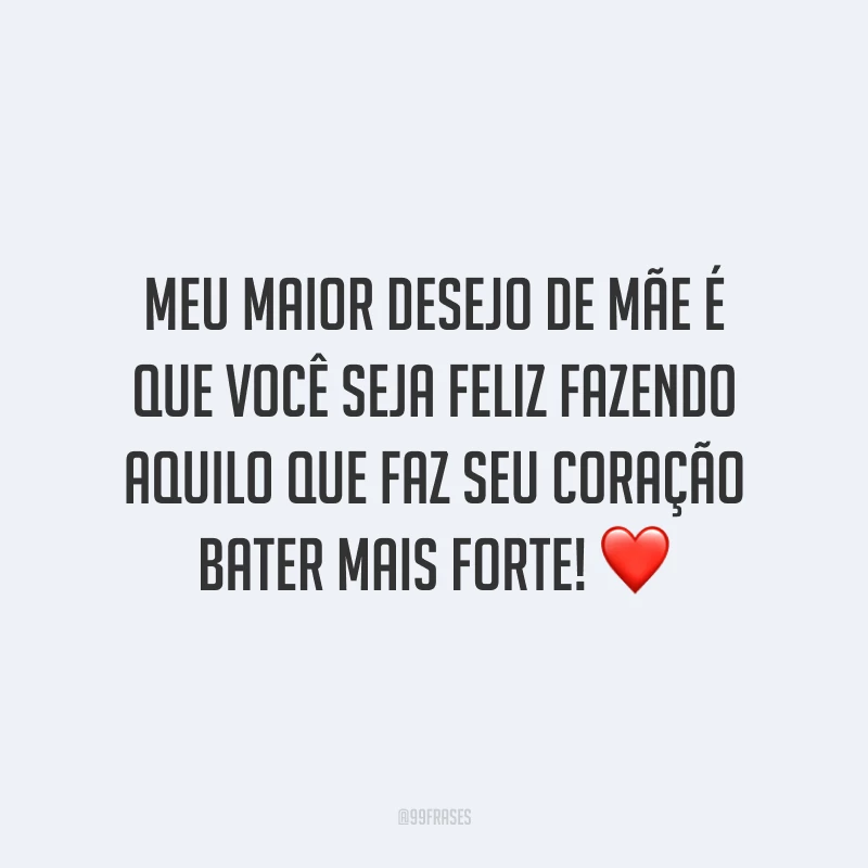 Meu maior desejo de mãe é que você seja feliz fazendo aquilo que faz seu coração bater mais forte!