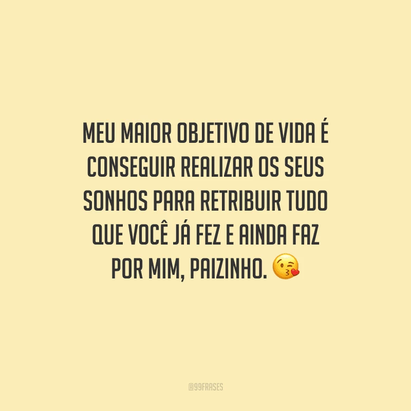 Meu maior objetivo de vida é conseguir realizar os seus sonhos para retribuir tudo que você já fez e ainda faz por mim, paizinho. 