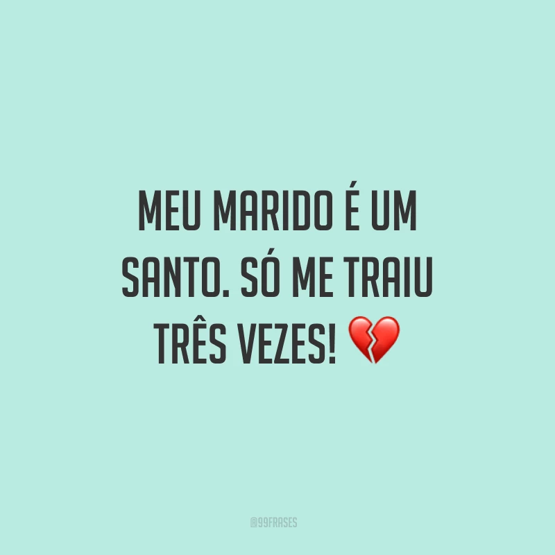 Meu marido é um santo. Só me traiu três vezes! ?